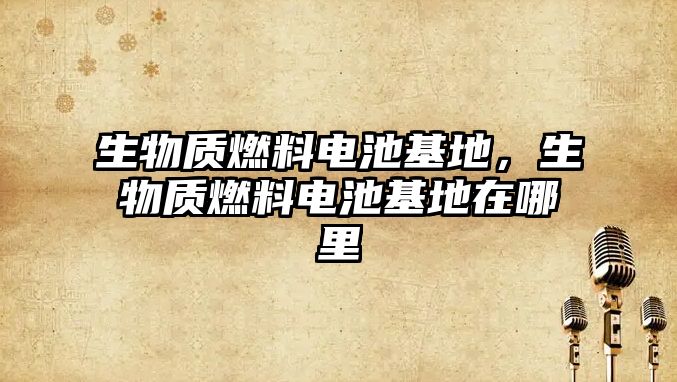 生物質(zhì)燃料電池基地，生物質(zhì)燃料電池基地在哪里