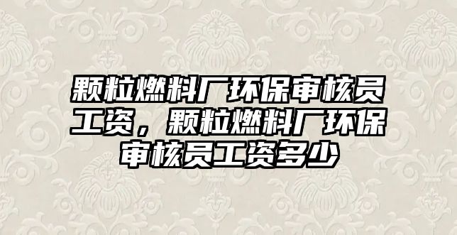 顆粒燃料廠環(huán)保審核員工資，顆粒燃料廠環(huán)保審核員工資多少