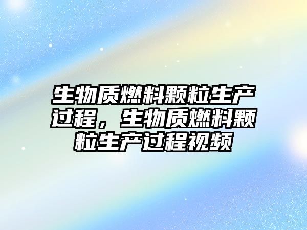 生物質(zhì)燃料顆粒生產(chǎn)過程，生物質(zhì)燃料顆粒生產(chǎn)過程視頻