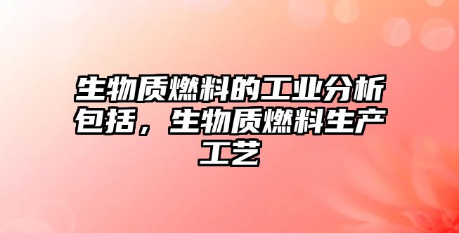 生物質(zhì)燃料的工業(yè)分析包括，生物質(zhì)燃料生產(chǎn)工藝