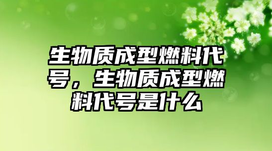 生物質(zhì)成型燃料代號，生物質(zhì)成型燃料代號是什么