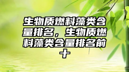 生物質(zhì)燃料藻類含量排名，生物質(zhì)燃料藻類含量排名前十