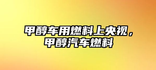 甲醇車用燃料上央視，甲醇汽車燃料