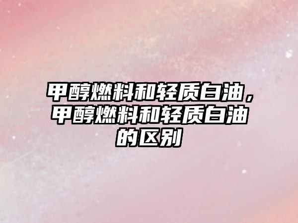 甲醇燃料和輕質白油，甲醇燃料和輕質白油的區(qū)別