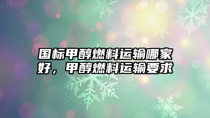 國標甲醇燃料運輸哪家好，甲醇燃料運輸要求