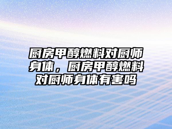 廚房甲醇燃料對(duì)廚師身體，廚房甲醇燃料對(duì)廚師身體有害嗎