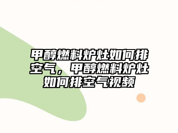 甲醇燃料爐灶如何排空氣，甲醇燃料爐灶如何排空氣視頻