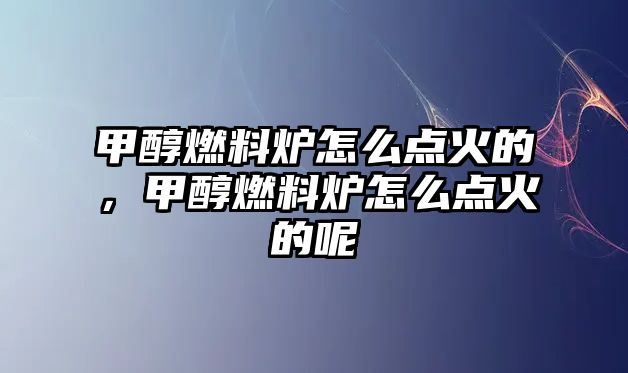 甲醇燃料爐怎么點(diǎn)火的，甲醇燃料爐怎么點(diǎn)火的呢