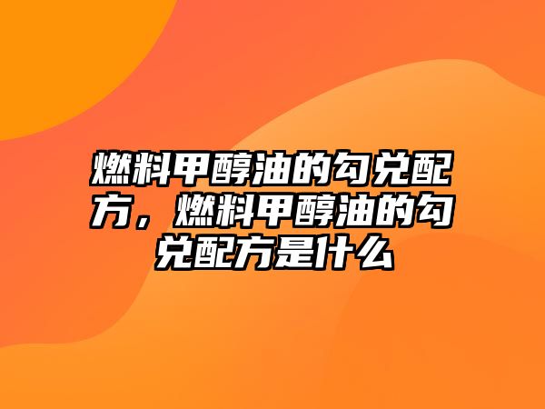 燃料甲醇油的勾兌配方，燃料甲醇油的勾兌配方是什么