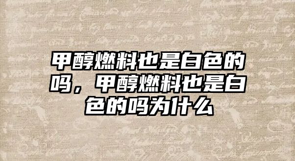 甲醇燃料也是白色的嗎，甲醇燃料也是白色的嗎為什么