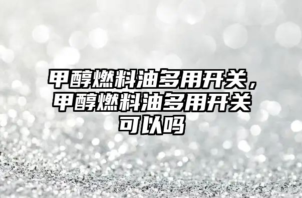 甲醇燃料油多用開關(guān)，甲醇燃料油多用開關(guān)可以嗎