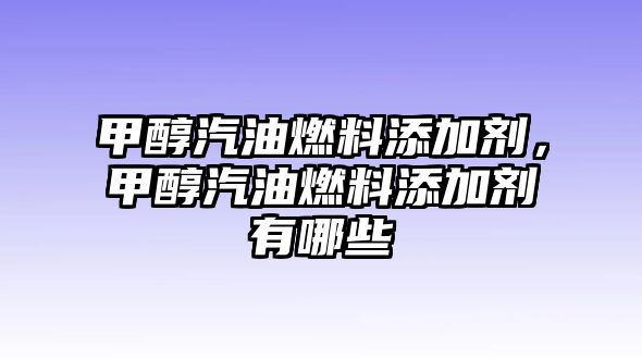 甲醇汽油燃料添加劑，甲醇汽油燃料添加劑有哪些