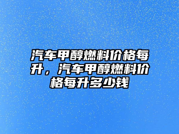 汽車甲醇燃料價格每升，汽車甲醇燃料價格每升多少錢