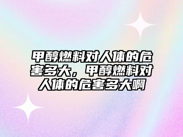 甲醇燃料對人體的危害多大，甲醇燃料對人體的危害多大啊