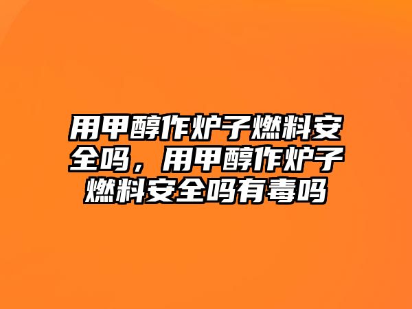 用甲醇作爐子燃料安全嗎，用甲醇作爐子燃料安全嗎有毒嗎