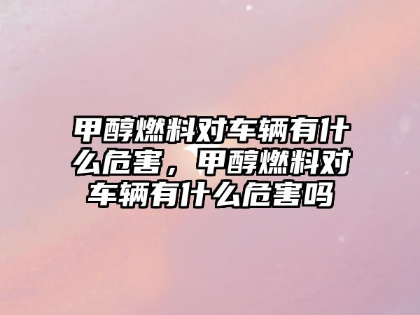 甲醇燃料對車輛有什么危害，甲醇燃料對車輛有什么危害嗎