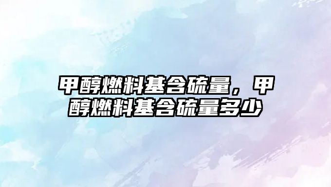 甲醇燃料基含硫量，甲醇燃料基含硫量多少