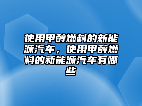 使用甲醇燃料的新能源汽車，使用甲醇燃料的新能源汽車有哪些