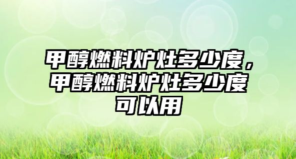 甲醇燃料爐灶多少度，甲醇燃料爐灶多少度可以用