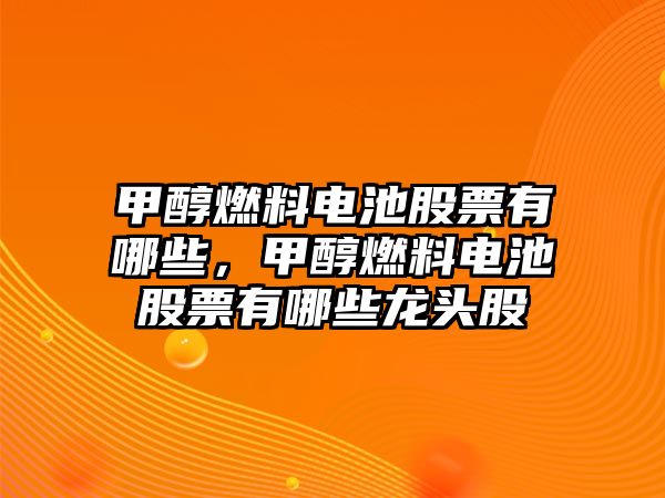 甲醇燃料電池股票有哪些，甲醇燃料電池股票有哪些龍頭股