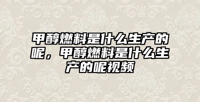 甲醇燃料是什么生產(chǎn)的呢，甲醇燃料是什么生產(chǎn)的呢視頻