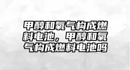 甲醇和氧氣構(gòu)成燃料電池，甲醇和氧氣構(gòu)成燃料電池嗎