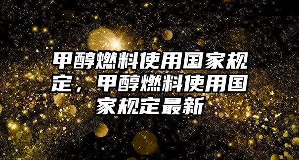 甲醇燃料使用國(guó)家規(guī)定，甲醇燃料使用國(guó)家規(guī)定最新
