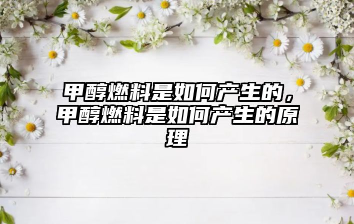 甲醇燃料是如何產(chǎn)生的，甲醇燃料是如何產(chǎn)生的原理