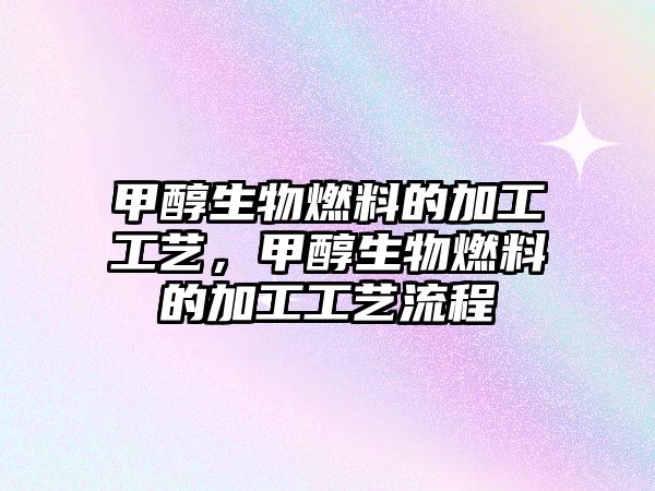 甲醇生物燃料的加工工藝，甲醇生物燃料的加工工藝流程