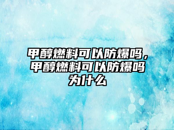 甲醇燃料可以防爆嗎，甲醇燃料可以防爆嗎為什么