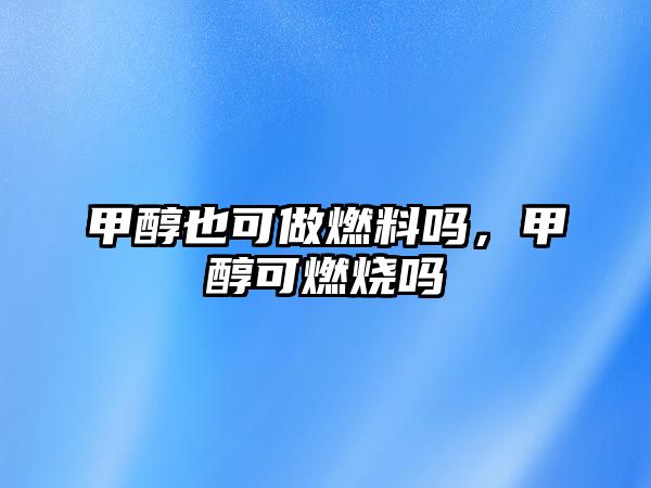 甲醇也可做燃料嗎，甲醇可燃燒嗎