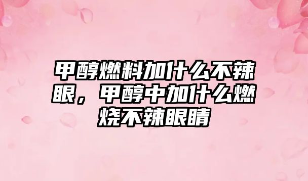 甲醇燃料加什么不辣眼，甲醇中加什么燃燒不辣眼睛