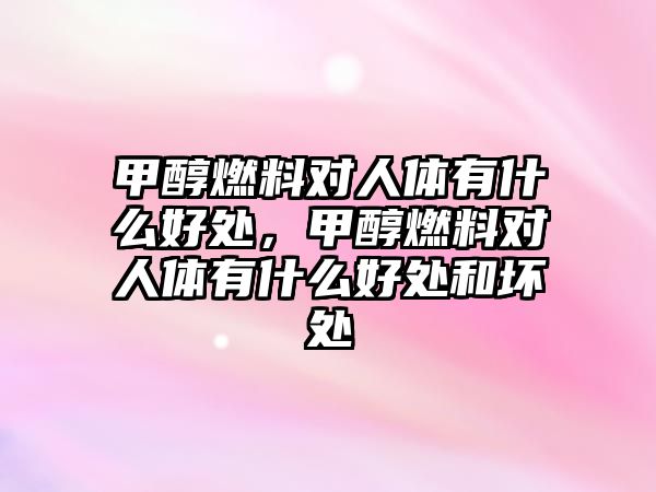 甲醇燃料對人體有什么好處，甲醇燃料對人體有什么好處和壞處