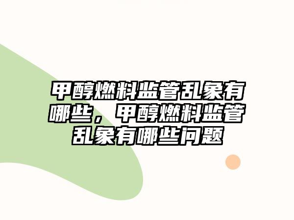 甲醇燃料監(jiān)管亂象有哪些，甲醇燃料監(jiān)管亂象有哪些問題