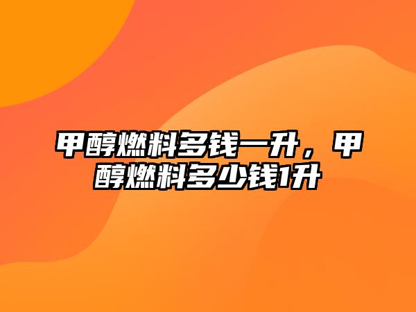 甲醇燃料多錢一升，甲醇燃料多少錢1升