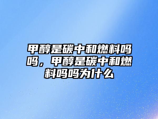 甲醇是碳中和燃料嗎嗎，甲醇是碳中和燃料嗎嗎為什么