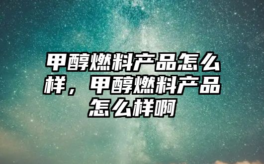 甲醇燃料產(chǎn)品怎么樣，甲醇燃料產(chǎn)品怎么樣啊