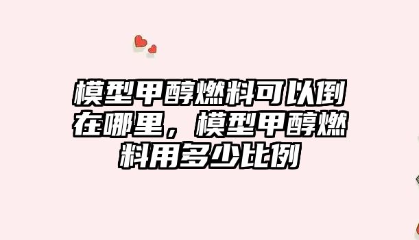 模型甲醇燃料可以倒在哪里，模型甲醇燃料用多少比例