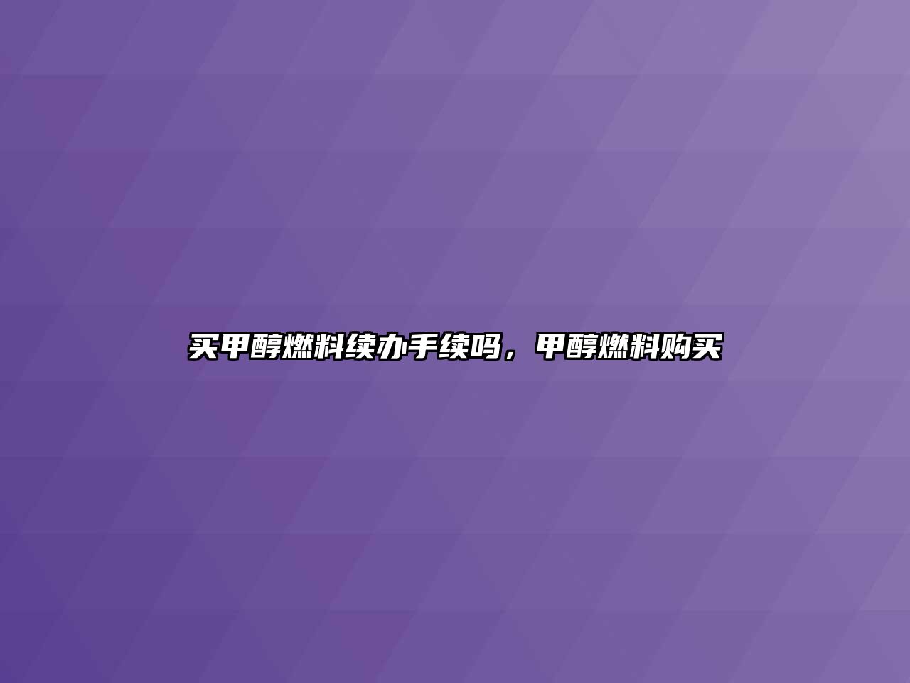 買甲醇燃料續(xù)辦手續(xù)嗎，甲醇燃料購買