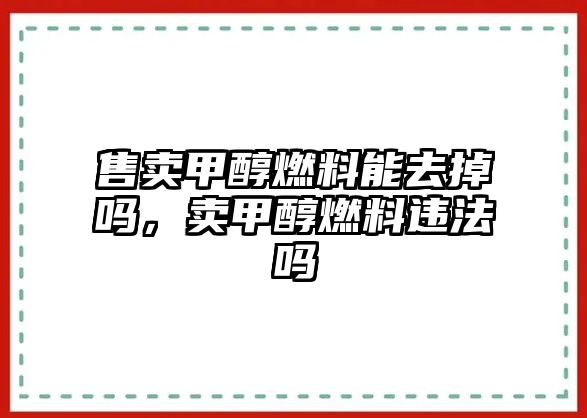 售賣甲醇燃料能去掉嗎，賣甲醇燃料違法嗎