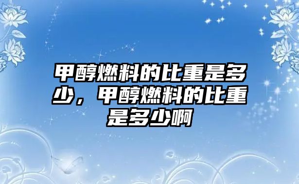 甲醇燃料的比重是多少，甲醇燃料的比重是多少啊