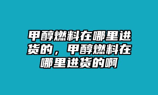 甲醇燃料在哪里進貨的，甲醇燃料在哪里進貨的啊