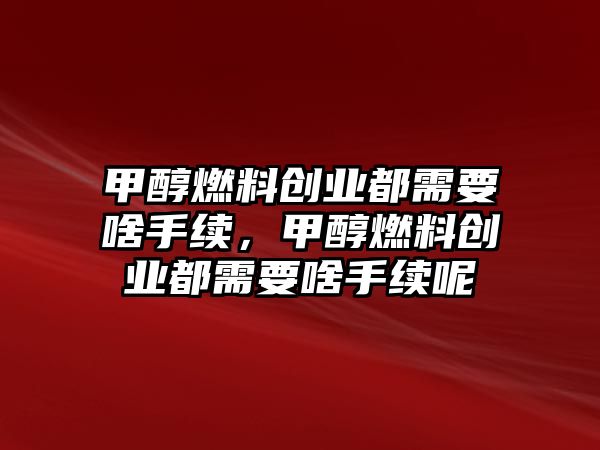 甲醇燃料創(chuàng)業(yè)都需要啥手續(xù)，甲醇燃料創(chuàng)業(yè)都需要啥手續(xù)呢