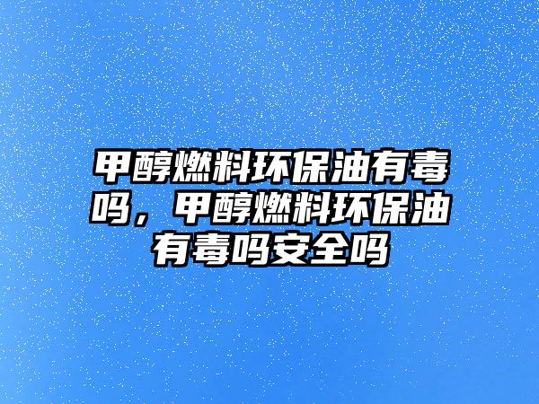 甲醇燃料環(huán)保油有毒嗎，甲醇燃料環(huán)保油有毒嗎安全嗎