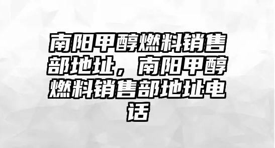 南陽甲醇燃料銷售部地址，南陽甲醇燃料銷售部地址電話