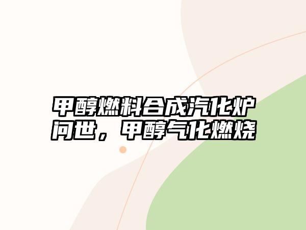 甲醇燃料合成汽化爐問世,甲醇?xì)饣紵? class=
