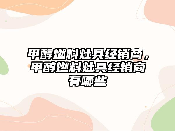 甲醇燃料灶具經(jīng)銷商，甲醇燃料灶具經(jīng)銷商有哪些