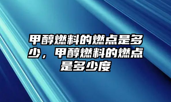 甲醇燃料的燃點是多少，甲醇燃料的燃點是多少度