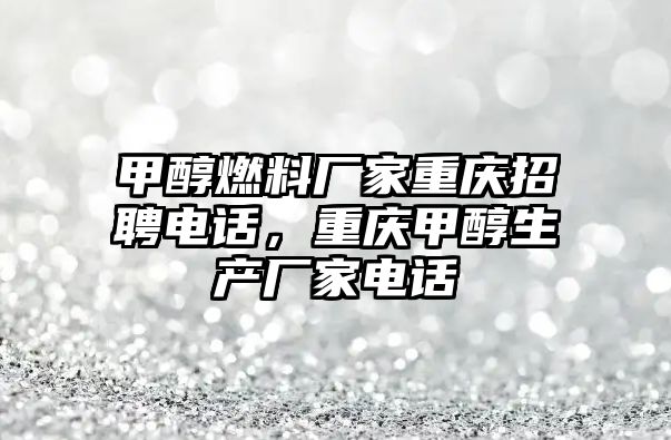 甲醇燃料廠家重慶招聘電話，重慶甲醇生產(chǎn)廠家電話