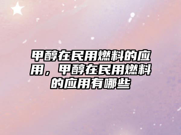 甲醇在民用燃料的應(yīng)用，甲醇在民用燃料的應(yīng)用有哪些